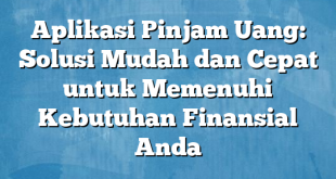 Aplikasi Pinjam Uang: Solusi Mudah dan Cepat untuk Memenuhi Kebutuhan Finansial Anda