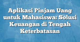 Aplikasi Pinjam Uang untuk Mahasiswa: Solusi Keuangan di Tengah Keterbatasan