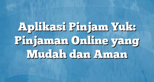 Aplikasi Pinjam Yuk: Pinjaman Online yang Mudah dan Aman