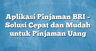 Aplikasi Pinjaman BRI – Solusi Cepat dan Mudah untuk Pinjaman Uang