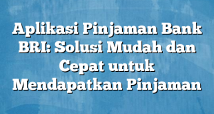 Aplikasi Pinjaman Bank BRI: Solusi Mudah dan Cepat untuk Mendapatkan Pinjaman