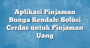 Aplikasi Pinjaman Bunga Rendah: Solusi Cerdas untuk Pinjaman Uang