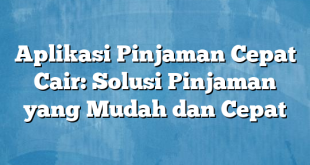 Aplikasi Pinjaman Cepat Cair: Solusi Pinjaman yang Mudah dan Cepat