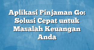 Aplikasi Pinjaman Go: Solusi Cepat untuk Masalah Keuangan Anda