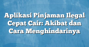 Aplikasi Pinjaman Ilegal Cepat Cair: Akibat dan Cara Menghindarinya