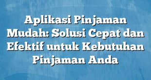 Aplikasi Pinjaman Mudah: Solusi Cepat dan Efektif untuk Kebutuhan Pinjaman Anda