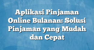 Aplikasi Pinjaman Online Bulanan: Solusi Pinjaman yang Mudah dan Cepat