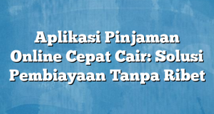 Aplikasi Pinjaman Online Cepat Cair: Solusi Pembiayaan Tanpa Ribet