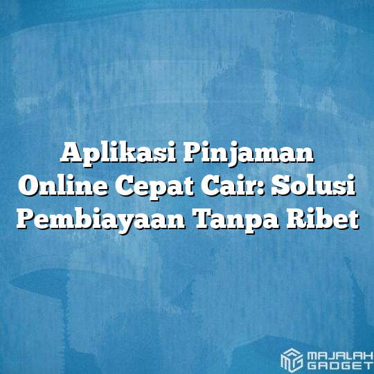 Aplikasi Pinjaman Online Cepat Cair Solusi Pembiayaan Tanpa Ribet Majalah Gadget