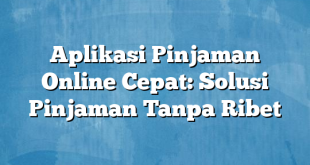 Aplikasi Pinjaman Online Cepat: Solusi Pinjaman Tanpa Ribet