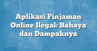 Aplikasi Pinjaman Online Ilegal: Bahaya dan Dampaknya