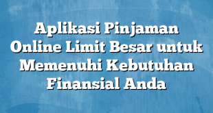 Aplikasi Pinjaman Online Limit Besar untuk Memenuhi Kebutuhan Finansial Anda