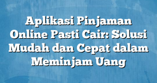 Aplikasi Pinjaman Online Pasti Cair: Solusi Mudah dan Cepat dalam Meminjam Uang