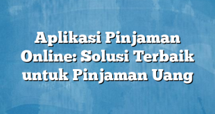 Aplikasi Pinjaman Online: Solusi Terbaik untuk Pinjaman Uang