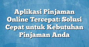 Aplikasi Pinjaman Online Tercepat: Solusi Cepat untuk Kebutuhan Pinjaman Anda