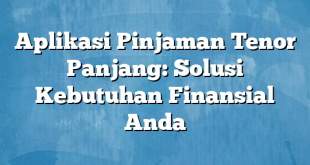 Aplikasi Pinjaman Tenor Panjang: Solusi Kebutuhan Finansial Anda