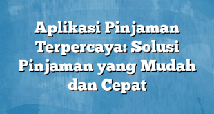 Aplikasi Pinjaman Terpercaya: Solusi Pinjaman yang Mudah dan Cepat