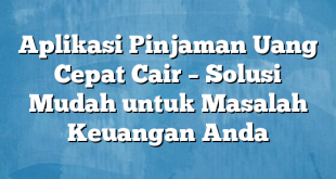 Aplikasi Pinjaman Uang Cepat Cair – Solusi Mudah untuk Masalah Keuangan Anda