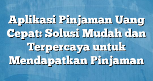 Aplikasi Pinjaman Uang Cepat: Solusi Mudah dan Terpercaya untuk Mendapatkan Pinjaman