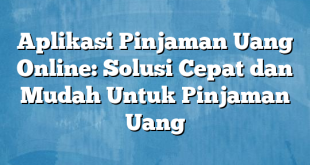 Aplikasi Pinjaman Uang Online: Solusi Cepat dan Mudah Untuk Pinjaman Uang