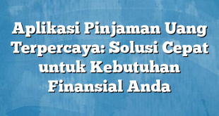 Aplikasi Pinjaman Uang Terpercaya: Solusi Cepat untuk Kebutuhan Finansial Anda