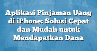 Aplikasi Pinjaman Uang di iPhone: Solusi Cepat dan Mudah untuk Mendapatkan Dana