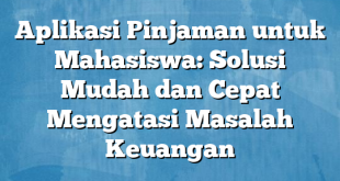 Aplikasi Pinjaman untuk Mahasiswa: Solusi Mudah dan Cepat Mengatasi Masalah Keuangan