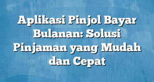 Aplikasi Pinjol Bayar Bulanan: Solusi Pinjaman yang Mudah dan Cepat