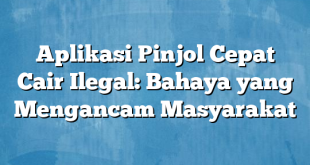 Aplikasi Pinjol Cepat Cair Ilegal: Bahaya yang Mengancam Masyarakat