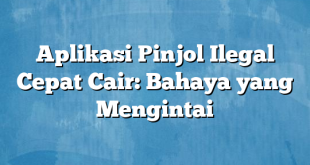 Aplikasi Pinjol Ilegal Cepat Cair: Bahaya yang Mengintai