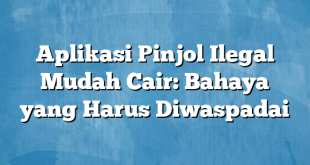 Aplikasi Pinjol Ilegal Mudah Cair: Bahaya yang Harus Diwaspadai