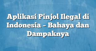 Aplikasi Pinjol Ilegal di Indonesia – Bahaya dan Dampaknya