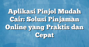 Aplikasi Pinjol Mudah Cair: Solusi Pinjaman Online yang Praktis dan Cepat