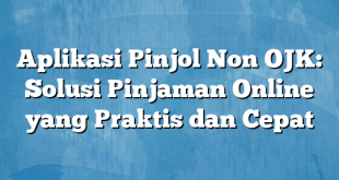 Aplikasi Pinjol Non OJK: Solusi Pinjaman Online yang Praktis dan Cepat