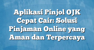 Aplikasi Pinjol OJK Cepat Cair: Solusi Pinjaman Online yang Aman dan Terpercaya