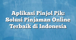 Aplikasi Pinjol Pik: Solusi Pinjaman Online Terbaik di Indonesia