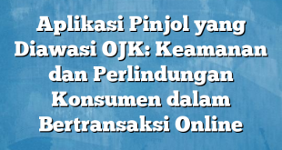 Aplikasi Pinjol yang Diawasi OJK: Keamanan dan Perlindungan Konsumen dalam Bertransaksi Online