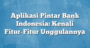 Aplikasi Pintar Bank Indonesia: Kenali Fitur-Fitur Unggulannya