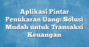 Aplikasi Pintar Penukaran Uang: Solusi Mudah untuk Transaksi Keuangan