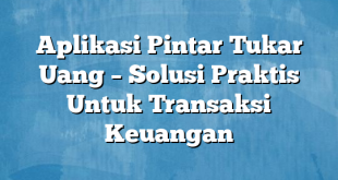 Aplikasi Pintar Tukar Uang – Solusi Praktis Untuk Transaksi Keuangan