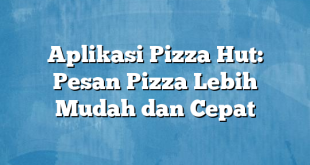 Aplikasi Pizza Hut: Pesan Pizza Lebih Mudah dan Cepat