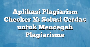 Aplikasi Plagiarism Checker X: Solusi Cerdas untuk Mencegah Plagiarisme