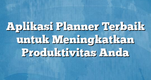 Aplikasi Planner Terbaik untuk Meningkatkan Produktivitas Anda