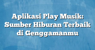 Aplikasi Play Musik: Sumber Hiburan Terbaik di Genggamanmu