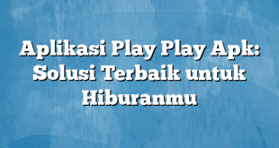 Aplikasi Play Play Apk: Solusi Terbaik untuk Hiburanmu