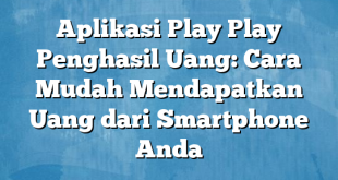 Aplikasi Play Play Penghasil Uang: Cara Mudah Mendapatkan Uang dari Smartphone Anda