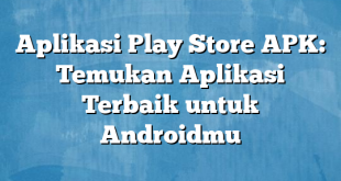 Aplikasi Play Store APK: Temukan Aplikasi Terbaik untuk Androidmu