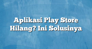 Aplikasi Play Store Hilang? Ini Solusinya