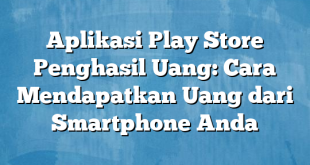 Aplikasi Play Store Penghasil Uang: Cara Mendapatkan Uang dari Smartphone Anda