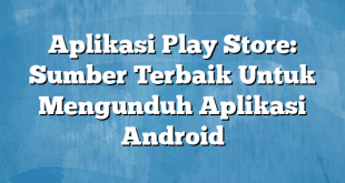 Aplikasi Play Store: Sumber Terbaik Untuk Mengunduh Aplikasi Android